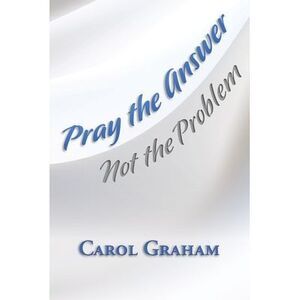 Pray the Answer, Not the Problem -- Carol Graham